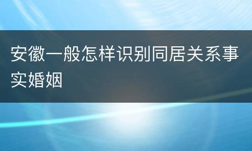 安徽一般怎样识别同居关系事实婚姻