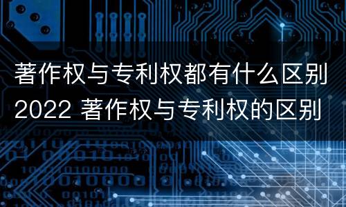 著作权与专利权都有什么区别2022 著作权与专利权的区别