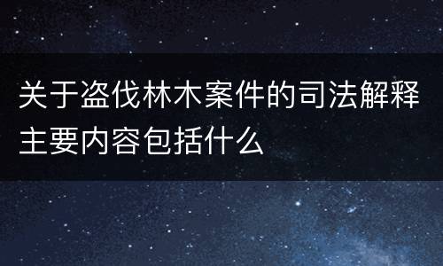 关于盗伐林木案件的司法解释主要内容包括什么