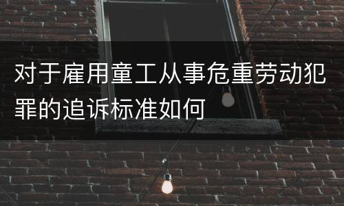 对于雇用童工从事危重劳动犯罪的追诉标准如何