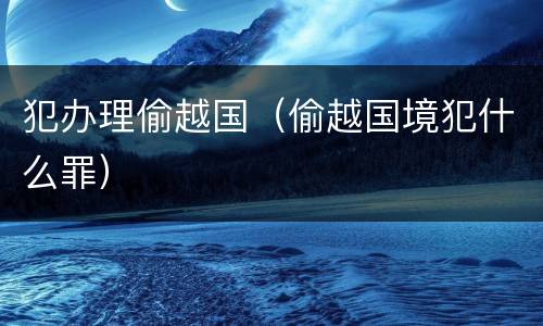 犯办理偷越国（偷越国境犯什么罪）