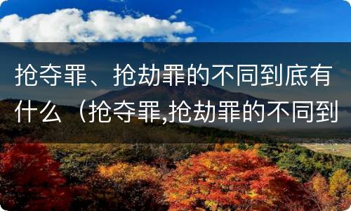 抢夺罪、抢劫罪的不同到底有什么（抢夺罪,抢劫罪的不同到底有什么区别）