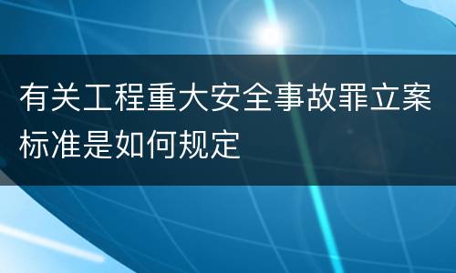 有关工程重大安全事故罪立案标准是如何规定
