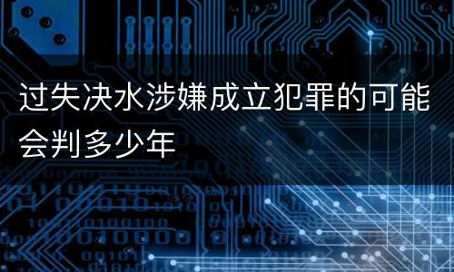 过失决水涉嫌成立犯罪的可能会判多少年