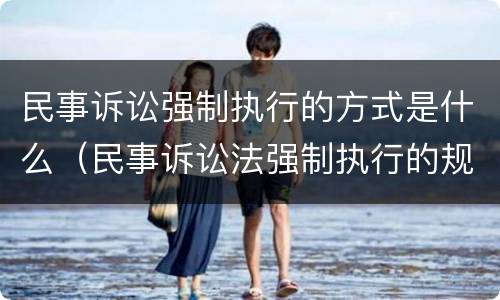 民事诉讼强制执行的方式是什么（民事诉讼法强制执行的规定）