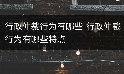 行政仲裁行为有哪些 行政仲裁行为有哪些特点