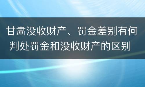 甘肃没收财产、罚金差别有何 判处罚金和没收财产的区别