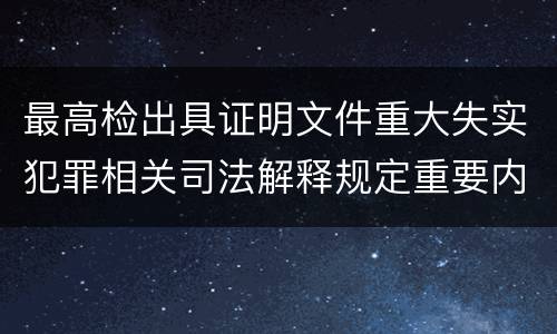 最高检出具证明文件重大失实犯罪相关司法解释规定重要内容是什么
