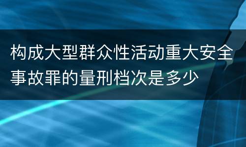 构成大型群众性活动重大安全事故罪的量刑档次是多少