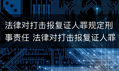 法律对打击报复证人罪规定刑事责任 法律对打击报复证人罪规定刑事责任的认定