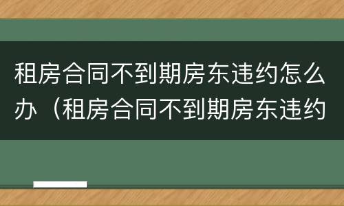 租房合同不到期房东违约怎么办（租房合同不到期房东违约怎么办呢）