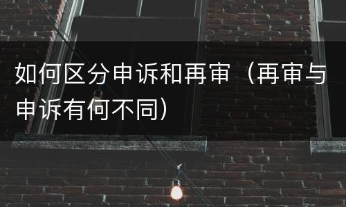 如何区分申诉和再审（再审与申诉有何不同）