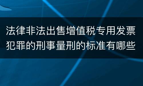 法律非法出售增值税专用发票犯罪的刑事量刑的标准有哪些