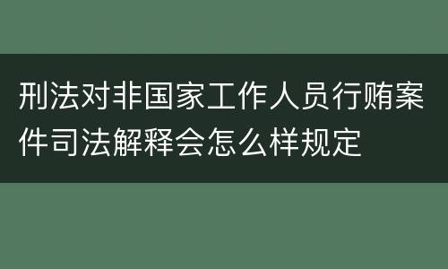 刑法对非国家工作人员行贿案件司法解释会怎么样规定
