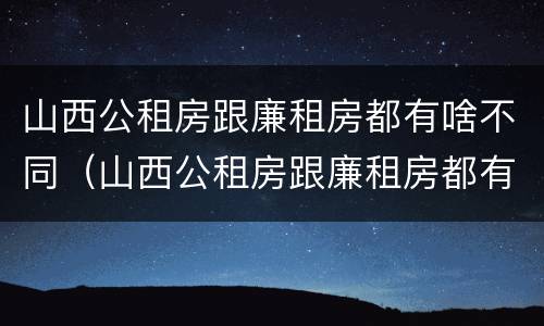 山西公租房跟廉租房都有啥不同（山西公租房跟廉租房都有啥不同吗）