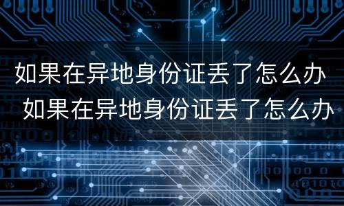 如果在异地身份证丢了怎么办 如果在异地身份证丢了怎么办理
