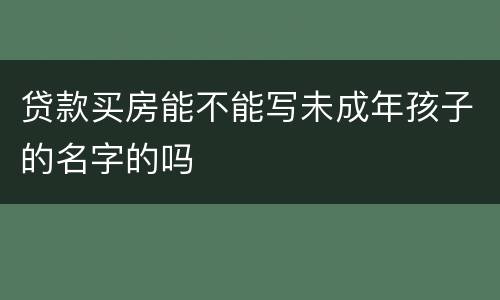 贷款买房能不能写未成年孩子的名字的吗