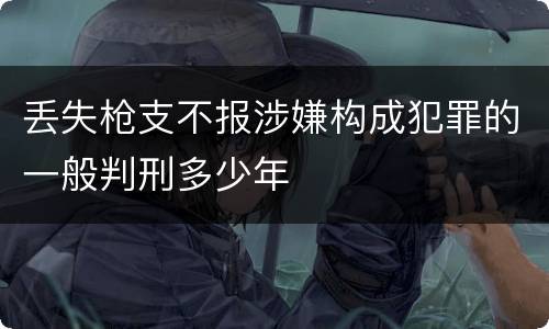 丢失枪支不报涉嫌构成犯罪的一般判刑多少年