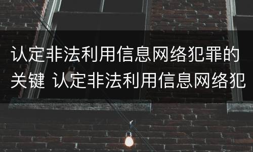 认定非法利用信息网络犯罪的关键 认定非法利用信息网络犯罪的关键是