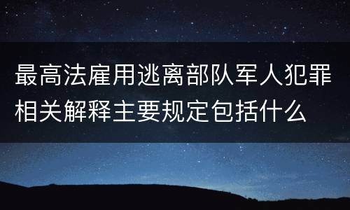 最高法雇用逃离部队军人犯罪相关解释主要规定包括什么