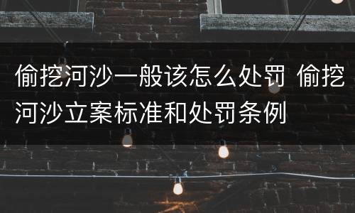 偷挖河沙一般该怎么处罚 偷挖河沙立案标准和处罚条例