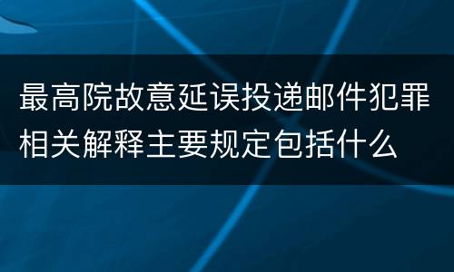 最高院故意延误投递邮件犯罪相关解释主要规定包括什么