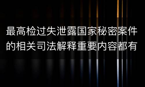 最高检过失泄露国家秘密案件的相关司法解释重要内容都有哪些