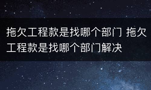 拖欠工程款是找哪个部门 拖欠工程款是找哪个部门解决