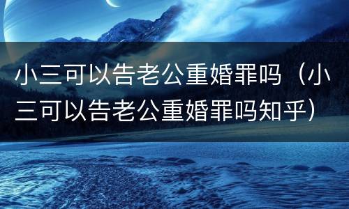小三可以告老公重婚罪吗（小三可以告老公重婚罪吗知乎）