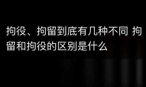 拘役、拘留到底有几种不同 拘留和拘役的区别是什么
