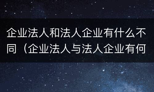 企业法人和法人企业有什么不同（企业法人与法人企业有何不同）