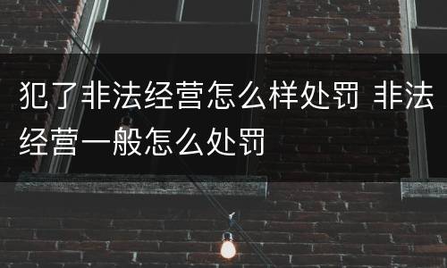 犯了非法经营怎么样处罚 非法经营一般怎么处罚