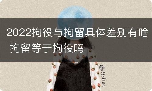 2022拘役与拘留具体差别有啥 拘留等于拘役吗
