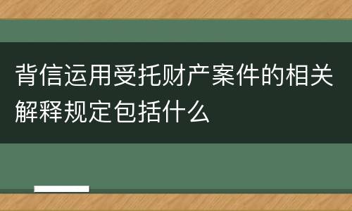 背信运用受托财产案件的相关解释规定包括什么