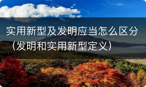 实用新型及发明应当怎么区分（发明和实用新型定义）
