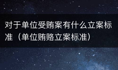 对于单位受贿案有什么立案标准（单位贿赂立案标准）