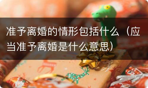 准予离婚的情形包括什么（应当准予离婚是什么意思）
