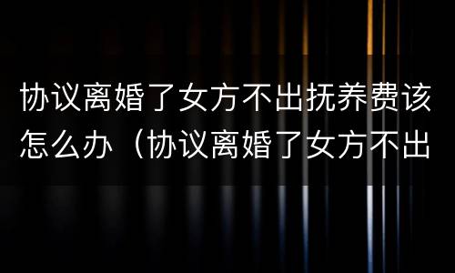 协议离婚了女方不出抚养费该怎么办（协议离婚了女方不出抚养费该怎么办呢）