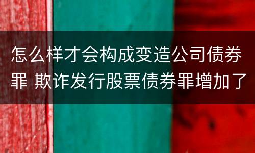 怎么样才会构成变造公司债券罪 欺诈发行股票债券罪增加了