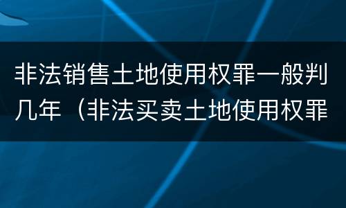 非法销售土地使用权罪一般判几年（非法买卖土地使用权罪立案标准）
