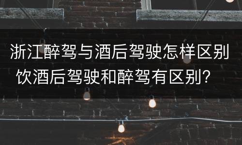 浙江醉驾与酒后驾驶怎样区别 饮酒后驾驶和醉驾有区别?