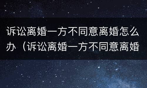 诉讼离婚一方不同意离婚怎么办（诉讼离婚一方不同意离婚怎么办呢）