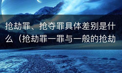 抢劫罪、抢夺罪具体差别是什么（抢劫罪一罪与一般的抢劫罪区别）