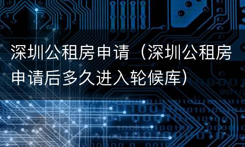 深圳公租房申请（深圳公租房申请后多久进入轮候库）
