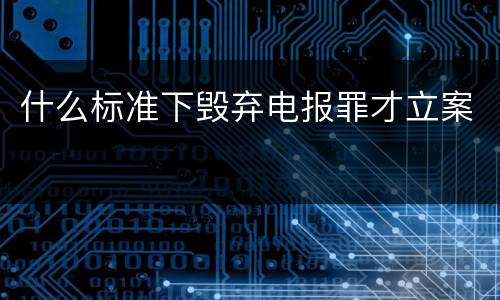 什么标准下毁弃电报罪才立案