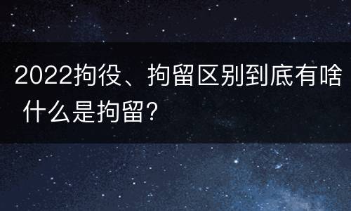 2022拘役、拘留区别到底有啥 什么是拘留?