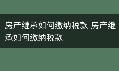 房产继承如何缴纳税款 房产继承如何缴纳税款