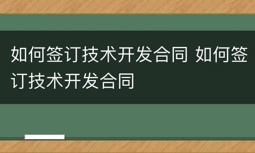 如何签订技术开发合同 如何签订技术开发合同
