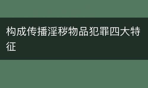 构成传播淫秽物品犯罪四大特征