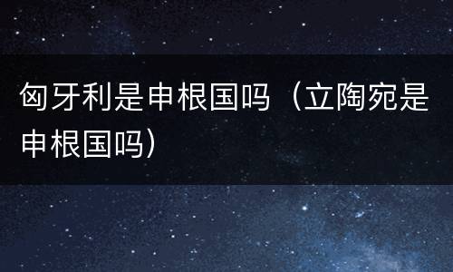 匈牙利是申根国吗（立陶宛是申根国吗）